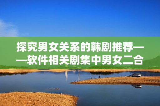探究男女關(guān)系的韓劇推薦——軟件相關(guān)劇集中男女二合一情節(jié)的劇集介紹