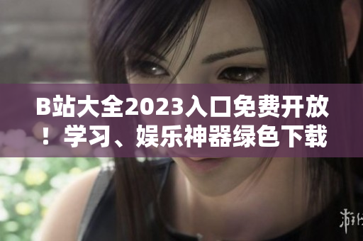 B站大全2023入口免費(fèi)開放！學(xué)習(xí)、娛樂神器綠色下載，讓你暢享高質(zhì)量視頻
