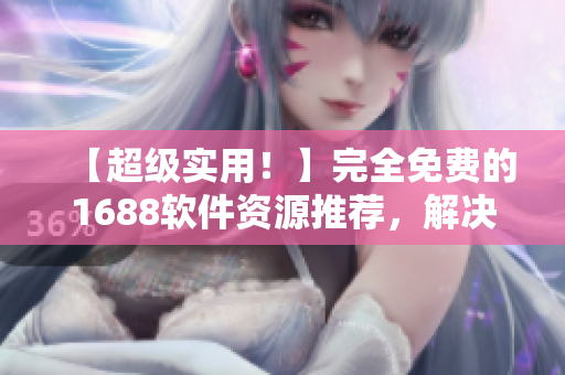 【超級實(shí)用！】完全免費(fèi)的1688軟件資源推薦，解決您的軟件需求！