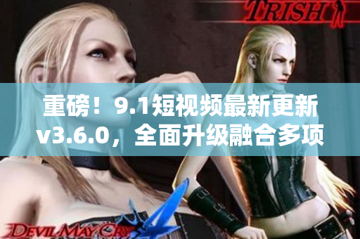 重磅！9.1短視頻最新更新v3.6.0，全面升級融合多項新功能！