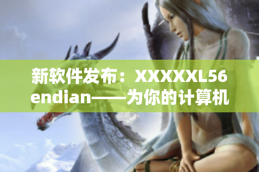 新軟件發(fā)布：XXXXXL56endian——為你的計算機(jī)帶來全新的使用體驗