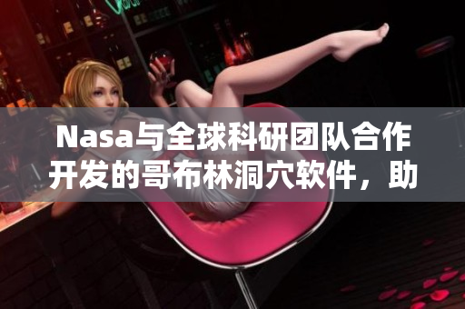 Nasa與全球科研團(tuán)隊合作開發(fā)的哥布林洞穴軟件，助力虛擬現(xiàn)實探險體驗