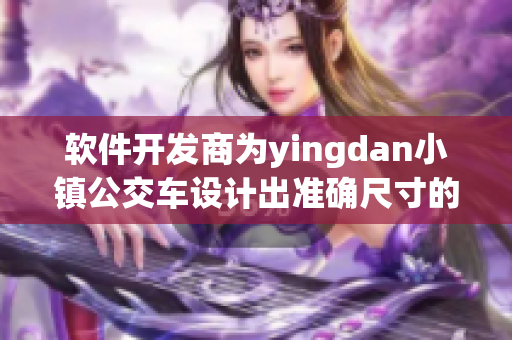 軟件開發(fā)商為yingdan小鎮(zhèn)公交車設(shè)計出準(zhǔn)確尺寸的管理軟件