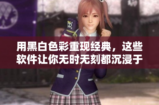 用黑白色彩重現(xiàn)經(jīng)典，這些軟件讓你無時無刻都沉浸于復(fù)古的氛圍中