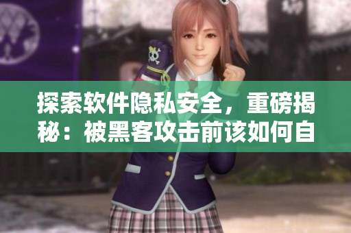 探索軟件隱私安全，重磅揭秘：被黑客攻擊前該如何自我防御