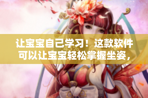 讓寶寶自己學(xué)習(xí)！這款軟件可以讓寶寶輕松掌握坐姿，提高自學(xué)能力