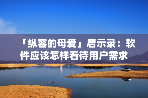 「縱容的母愛」啟示錄：軟件應(yīng)該怎樣看待用戶需求