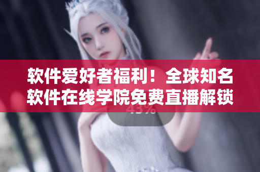 軟件愛好者福利！全球知名軟件在線學(xué)院免費(fèi)直播解鎖！快來獲取入口！