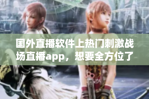 國外直播軟件上熱門刺激戰(zhàn)場直播app，想要全方位了解游戲攻略媒體？