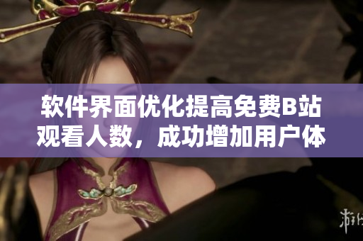 軟件界面優(yōu)化提高免費(fèi)B站觀看人數(shù)，成功增加用戶體驗(yàn)！