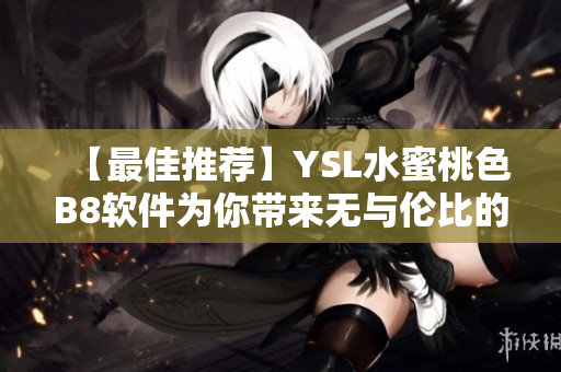 【最佳推薦】YSL水蜜桃色B8軟件為你帶來無與倫比的使用體驗(yàn)
