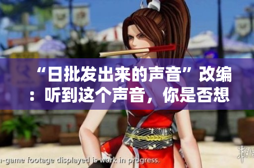 “日批發(fā)出來的聲音”改編：聽到這個聲音，你是否想起了軟件？
