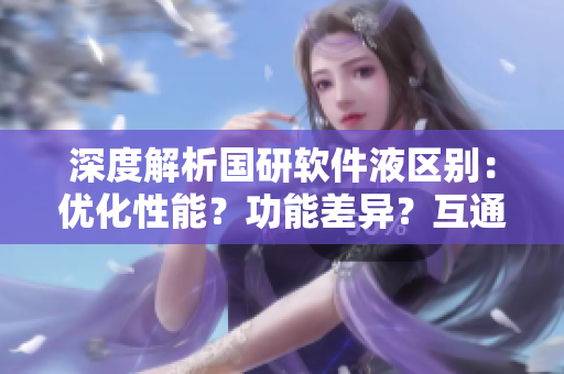 深度解析國研軟件液區(qū)別：優(yōu)化性能？功能差異？互通性？
