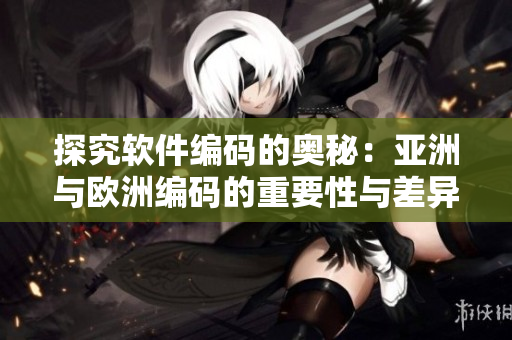 探究軟件編碼的奧秘：亞洲與歐洲編碼的重要性與差異