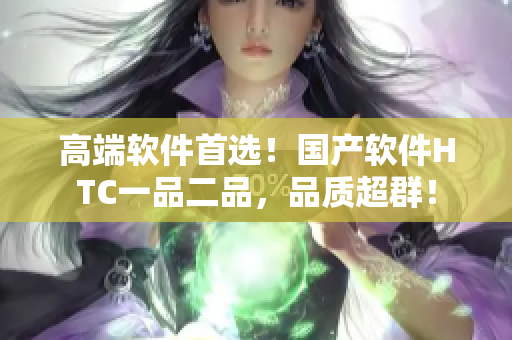 高端軟件首選！國產(chǎn)軟件HTC一品二品，品質(zhì)超群！