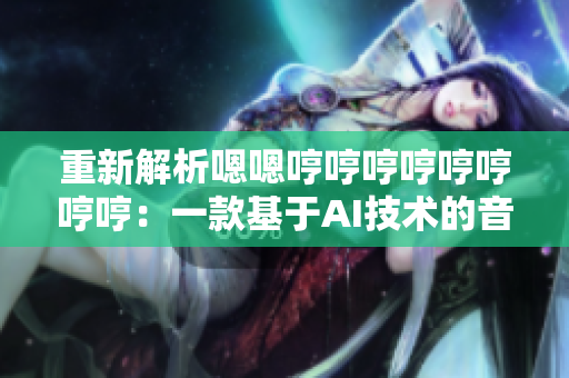 重新解析嗯嗯哼哼哼哼哼哼哼哼：一款基于AI技術(shù)的音樂解析軟件