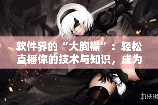 軟件界的“大胸襟”：輕松直播你的技術(shù)與知識(shí)，成為軟件領(lǐng)域的明星