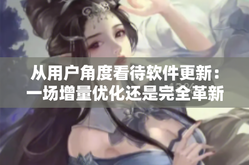 從用戶角度看待軟件更新：一場(chǎng)增量?jī)?yōu)化還是完全革新？