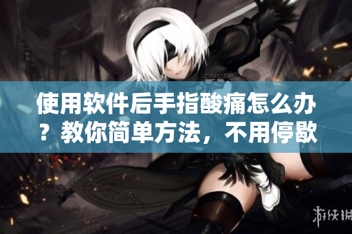 使用軟件后手指酸痛怎么辦？教你簡單方法，不用停歇！