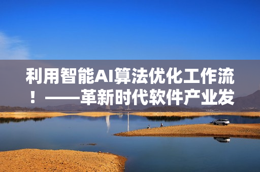 利用智能AI算法優(yōu)化工作流！——革新時代軟件產(chǎn)業(yè)發(fā)展