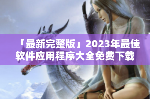 「最新完整版」2023年最佳軟件應(yīng)用程序大全免費下載！
