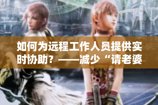 如何為遠程工作人員提供實時協(xié)助？——減少“請老婆做陪護”的需求