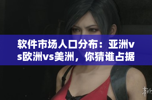 軟件市場人口分布：亞洲vs歐洲vs美洲，你猜誰占據(jù)主導(dǎo)地位？