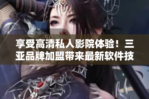 享受高清私人影院體驗！三亞品牌加盟帶來最新軟件技術