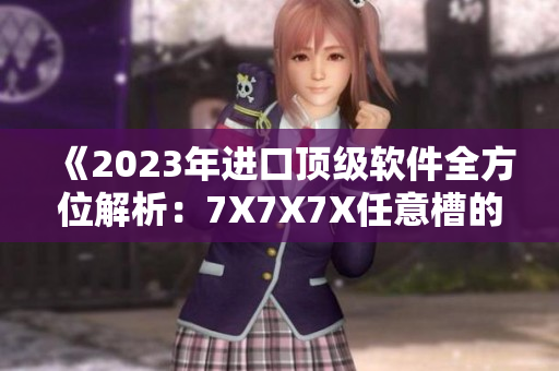 《2023年進口頂級軟件全方位解析：7X7X7X任意槽的新科技應用》