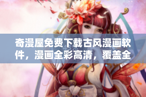 奇漫屋免費下載古風漫畫軟件，漫畫全彩高清，覆蓋全球知名古風IP！