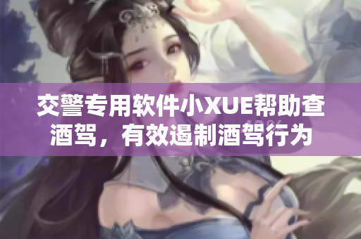 交警專用軟件小XUE幫助查酒駕，有效遏制酒駕行為