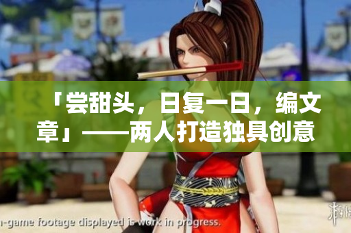 「嘗甜頭，日復(fù)一日，編文章」——兩人打造獨(dú)具創(chuàng)意的優(yōu)秀軟件內(nèi)容