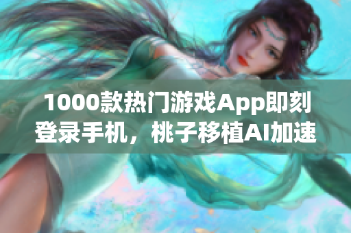1000款熱門游戲App即刻登錄手機，桃子移植AI加速游戲運行