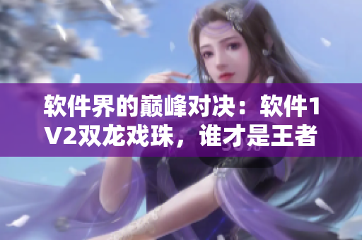 軟件界的巔峰對決：軟件1V2雙龍戲珠，誰才是王者？