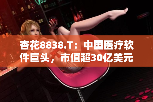 杏花8838.T：中國醫(yī)療軟件巨頭，市值超30億美元