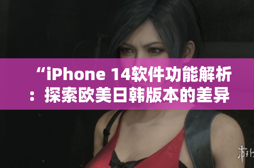 “iPhone 14軟件功能解析：探索歐美日韓版本的差異”