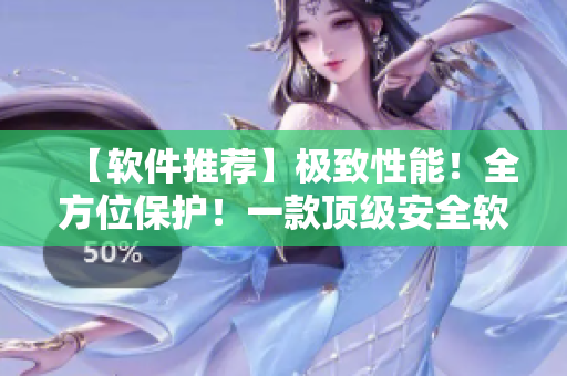 【軟件推薦】極致性能！全方位保護(hù)！一款頂級(jí)安全軟件值得你擁有！