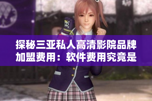 探秘三亞私人高清影院品牌加盟費(fèi)用：軟件費(fèi)用究竟是多少？