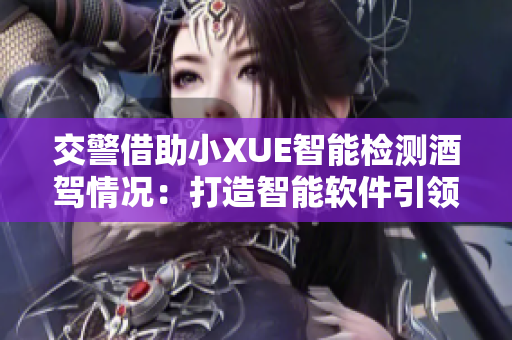 交警借助小XUE智能檢測(cè)酒駕情況：打造智能軟件引領(lǐng)交通安全！
