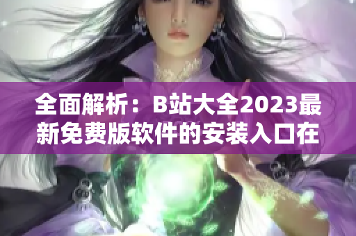 全面解析：B站大全2023最新免費(fèi)版軟件的安裝入口在哪？