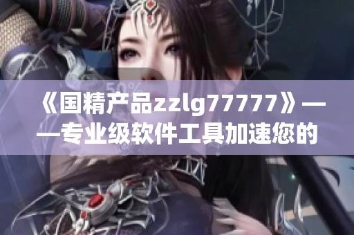 《國(guó)精產(chǎn)品zzlg77777》——專業(yè)級(jí)軟件工具加速您的生產(chǎn)力！