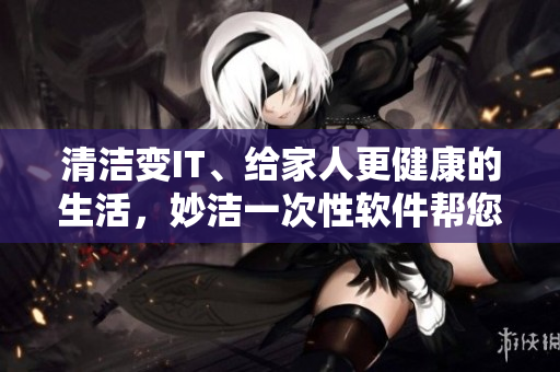 清潔變IT、給家人更健康的生活，妙潔一次性軟件幫您實(shí)現(xiàn)