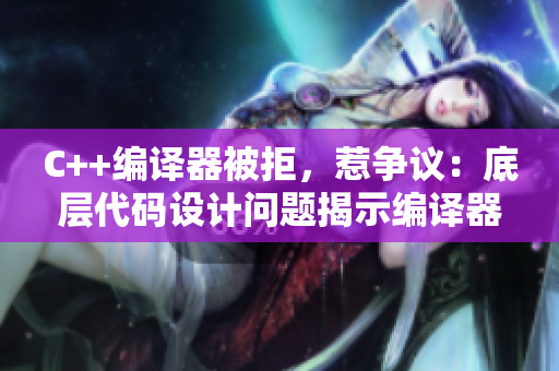 C++編譯器被拒，惹爭(zhēng)議：底層代碼設(shè)計(jì)問題揭示編譯器真實(shí)實(shí)力