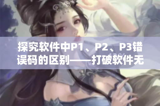 探究軟件中P1、P2、P3錯(cuò)誤碼的區(qū)別——打破軟件無人區(qū)！
