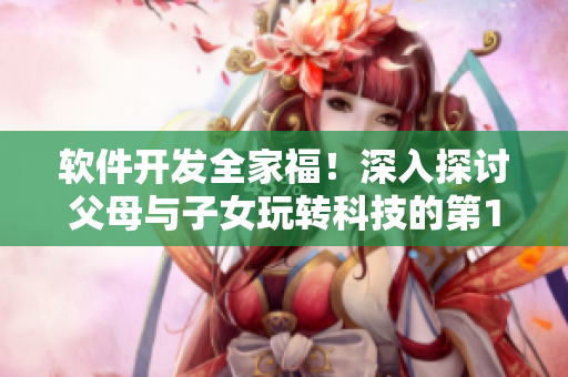 軟件開發(fā)全家福！深入探討父母與子女玩轉(zhuǎn)科技的第14集