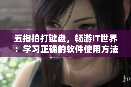 五指拍打鍵盤，暢游IT世界：學(xué)習(xí)正確的軟件使用方法