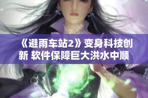 《避雨車站2》變身科技創(chuàng)新 軟件保障巨大洪水中順暢運(yùn)行