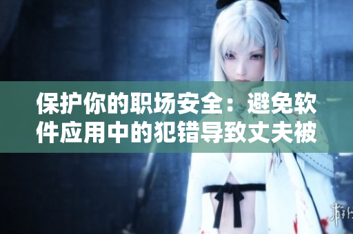 保護(hù)你的職場(chǎng)安全：避免軟件應(yīng)用中的犯錯(cuò)導(dǎo)致丈夫被開除