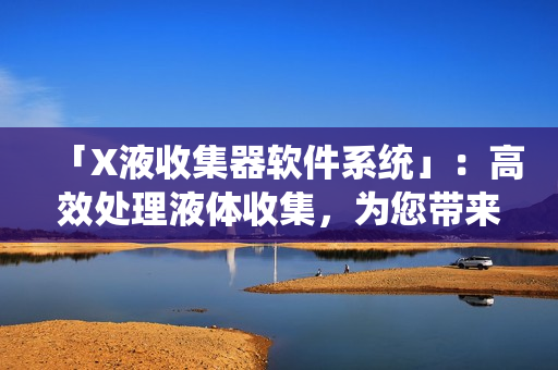 「X液收集器軟件系統(tǒng)」：高效處理液體收集，為您帶來高效工作流程的利器