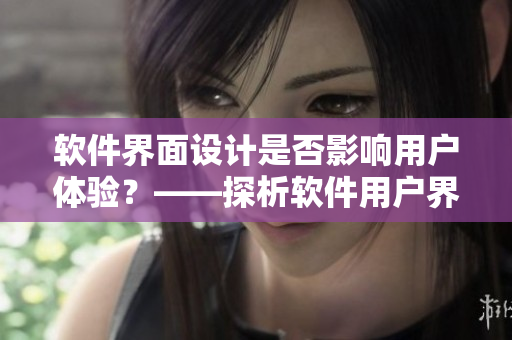 軟件界面設計是否影響用戶體驗？——探析軟件用戶界面的重要性